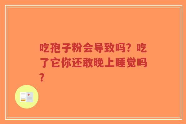 吃孢子粉会导致吗?吃了它你还敢晚上睡觉吗?-第1张图片-超越 吃孢子粉会导致吗?吃了它你还敢晚上睡觉吗?-第1张图片-超越