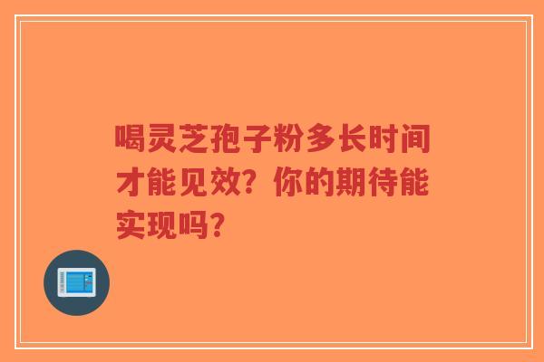 喝灵芝孢子粉多长时间才能见效?你的期待能实现吗?-第1张图片-超越 喝灵芝孢子粉多长时间才能见效?你的期待能实现吗?-第1张图片-超越