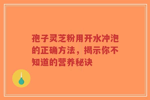 孢子灵芝粉用开水冲泡的正确方法,揭示你不知道的营养秘诀-第1张图片-超越 孢子灵芝粉用开水冲泡的正确方法,揭示你不知道的营养秘诀-第1张图片-超越
