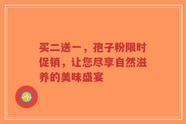 买二送一，孢子粉限时促销，让您尽享自然滋养的美味盛宴-第1张图片-超越