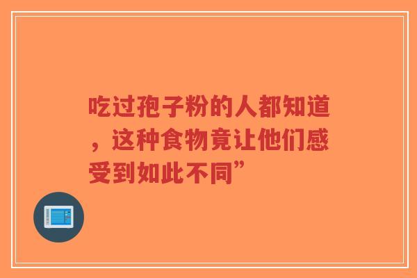 吃过孢子粉的人都知道,这种食物竟让他们感受到如此不同”-第1张图片-超越 吃过孢子粉的人都知道,这种食物竟让他们感受到如此不同”-第1张图片-超越
