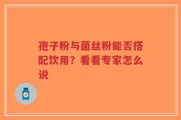 孢子粉与菌丝粉能否搭配饮用?看看专家怎么说-第1张图片-超越 孢子粉与菌丝粉能否搭配饮用?看看专家怎么说-第1张图片-超越