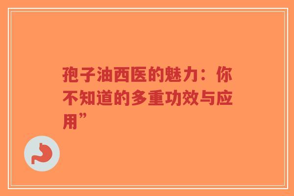 孢子油西医的魅力：你不知道的多重功效与应用”-第1张图片-超越