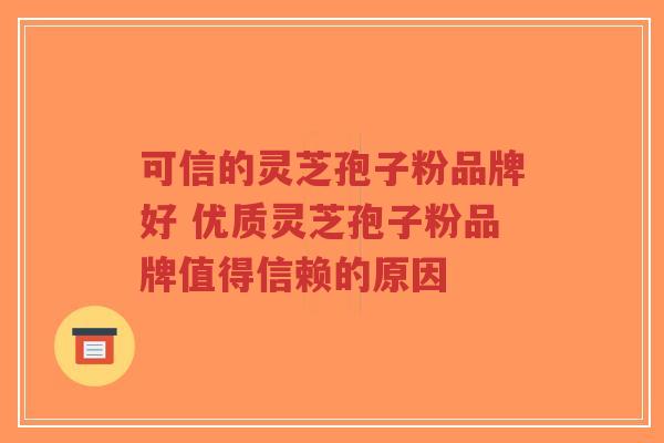 可信的灵芝孢子粉品牌好 优质灵芝孢子粉品牌值得信赖的原因-第1张图片-超越 可信的灵芝孢子粉品牌好 优质灵芝孢子粉品牌值得信赖的原因-第1张图片-超越