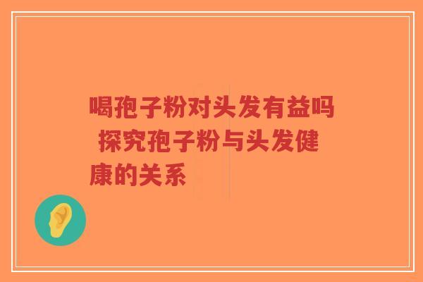 喝孢子粉对头发有益吗 探究孢子粉与头发健康的关系-第1张图片-超越