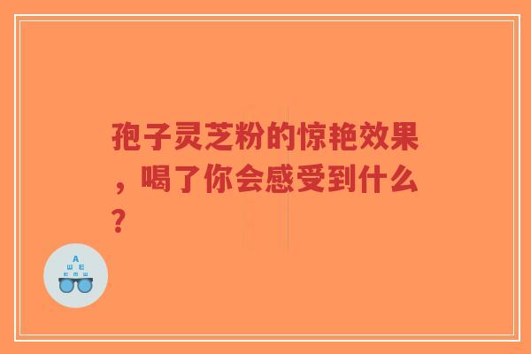 孢子灵芝粉的惊艳效果，喝了你会感受到什么？-第1张图片-超越