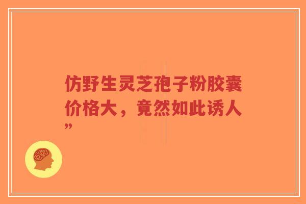 仿野生灵芝孢子粉胶囊价格大,竟然如此诱人”-第1张图片-超越 仿野生灵芝孢子粉胶囊价格大,竟然如此诱人”-第1张图片-超越