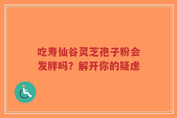 吃寿仙谷灵芝孢子粉会发胖吗?解开你的疑虑-第1张图片-超越 吃寿仙谷灵芝孢子粉会发胖吗?解开你的疑虑-第1张图片-超越
