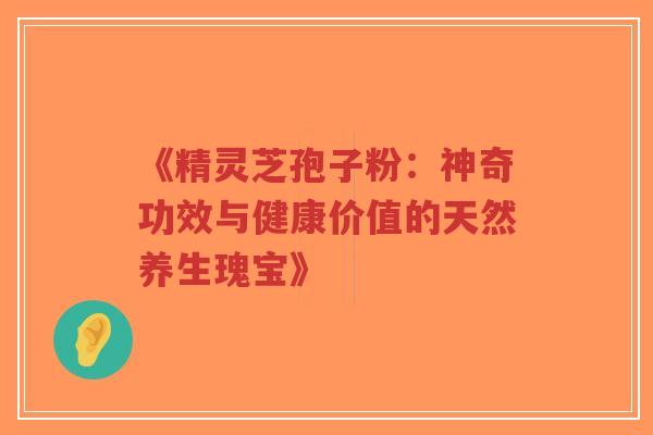 《精灵芝孢子粉:神奇功效与健康价值的天然养生瑰宝》-第1张图片-超越 《精灵芝孢子粉:神奇功效与健康价值的天然养生瑰宝》-第1张图片-超越