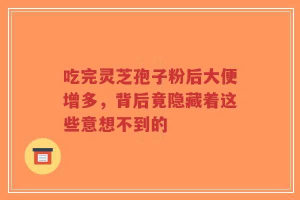 吃完灵芝孢子粉后大便增多,背后竟隐藏着这些意想不到的-第1张图片-超越 吃完灵芝孢子粉后大便增多,背后竟隐藏着这些意想不到的-第1张图片-超越