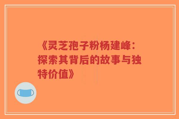 《灵芝孢子粉杨建峰:探索其背后的故事与独特价值》-第1张图片-超越 《灵芝孢子粉杨建峰:探索其背后的故事与独特价值》-第1张图片-超越