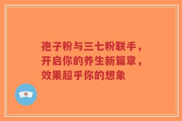 孢子粉与三七粉联手，开启你的养生新篇章，效果超乎你的想象-第1张图片-超越