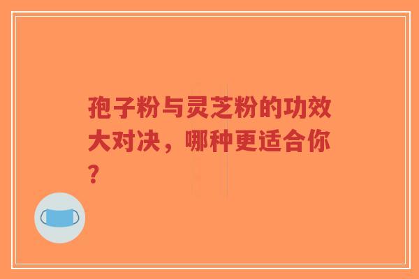 孢子粉与灵芝粉的功效大对决,哪种更适合你?-第1张图片-超越 孢子粉与灵芝粉的功效大对决,哪种更适合你?-第1张图片-超越