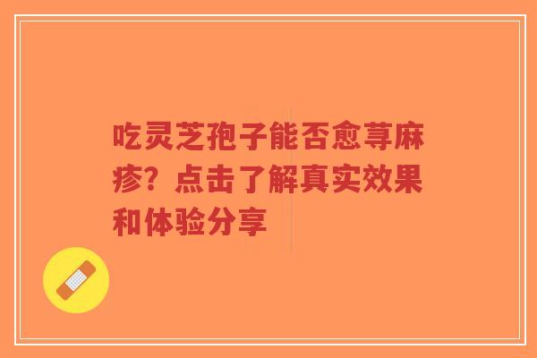 吃灵芝孢子能否愈荨麻疹？点击了解真实效果和体验分享-第1张图片-超越