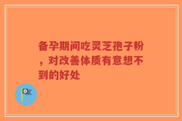 备孕期间吃灵芝孢子粉,对改善体质有意想不到的好处-第1张图片-超越 备孕期间吃灵芝孢子粉,对改善体质有意想不到的好处-第1张图片-超越