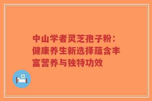 中山学者灵芝孢子粉:健康养生新选择蕴含丰富营养与独特功效-第1张图片-超越 中山学者灵芝孢子粉:健康养生新选择蕴含丰富营养与独特功效-第1张图片-超越