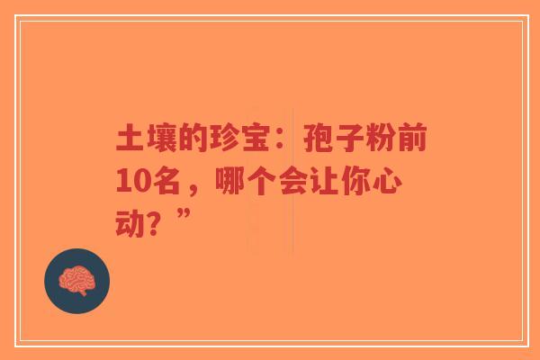 土壤的珍宝:孢子粉前10名,哪个会让你心动?”-第1张图片-超越 土壤的珍宝:孢子粉前10名,哪个会让你心动?”-第1张图片-超越