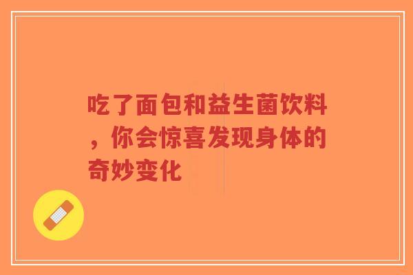 吃了面包和益生菌饮料,你会惊喜发现身体的奇妙变化-第1张图片-超越 吃了面包和益生菌饮料,你会惊喜发现身体的奇妙变化-第1张图片-超越