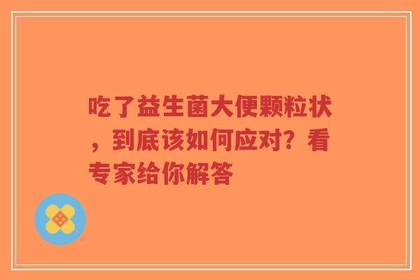 吃了益生菌大便颗粒状,到底该如何应对?看专家给你解答-第1张图片-超越 吃了益生菌大便颗粒状,到底该如何应对?看专家给你解答-第1张图片-超越
