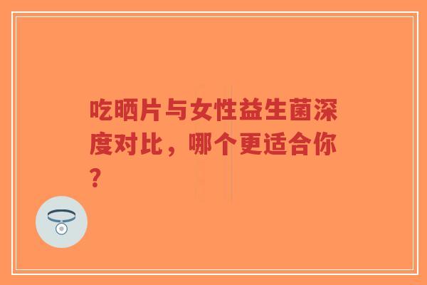 吃晒片与女性益生菌深度对比,哪个更适合你?-第1张图片-超越 吃晒片与女性益生菌深度对比,哪个更适合你?-第1张图片-超越