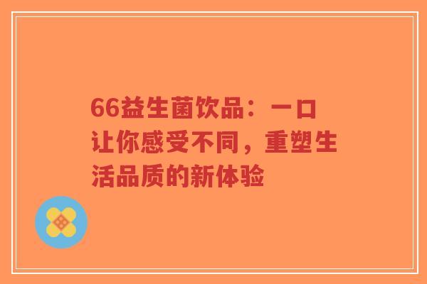 66益生菌饮品:一口让你感受不同,重塑生活品质的新体验-第1张图片-超越 66益生菌饮品:一口让你感受不同,重塑生活品质的新体验-第1张图片-超越