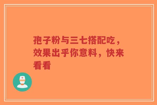 孢子粉与三七搭配吃，效果出乎你意料，快来看看-第1张图片-超越