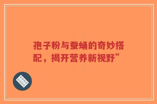 孢子粉与蚕蛹的奇妙搭配,揭开营养新视野”-第1张图片-超越 孢子粉与蚕蛹的奇妙搭配,揭开营养新视野”-第1张图片-超越