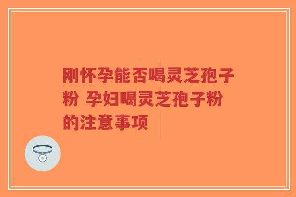 刚怀孕能否喝灵芝孢子粉 孕妇喝灵芝孢子粉的注意事项-第1张图片-超越 刚怀孕能否喝灵芝孢子粉 孕妇喝灵芝孢子粉的注意事项-第1张图片-超越