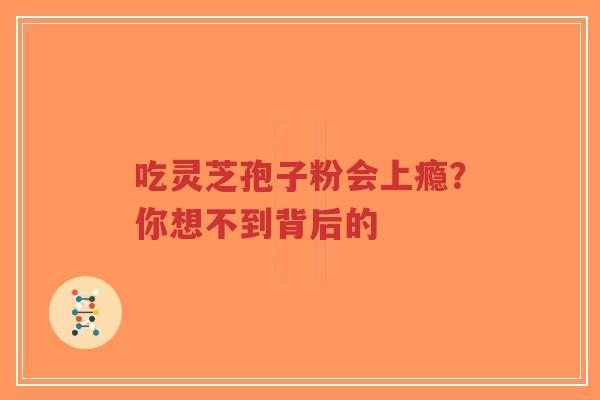 吃灵芝孢子粉会上瘾?你想不到背后的-第1张图片-超越 吃灵芝孢子粉会上瘾?你想不到背后的-第1张图片-超越