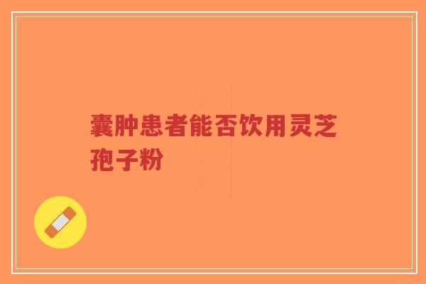 囊肿患者能否饮用灵芝孢子粉-第1张图片-超越 囊肿患者能否饮用灵芝孢子粉-第1张图片-超越