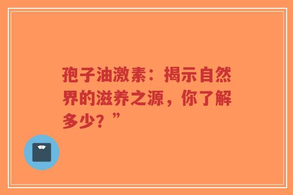 孢子油激素:揭示自然界的滋养之源,你了解多少?”-第1张图片-超越 孢子油激素:揭示自然界的滋养之源,你了解多少?”-第1张图片-超越