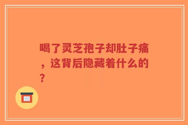 喝了灵芝孢子却肚子痛，这背后隐藏着什么的？-第1张图片-超越