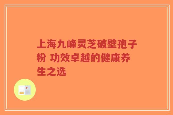 上海九峰灵芝破壁孢子粉 功效卓越的健康养生之选-第1张图片-超越 上海九峰灵芝破壁孢子粉 功效卓越的健康养生之选-第1张图片-超越
