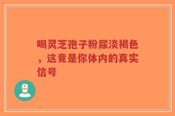 喝灵芝孢子粉尿淡褐色,这竟是你体内的真实信号-第1张图片-超越 喝灵芝孢子粉尿淡褐色,这竟是你体内的真实信号-第1张图片-超越