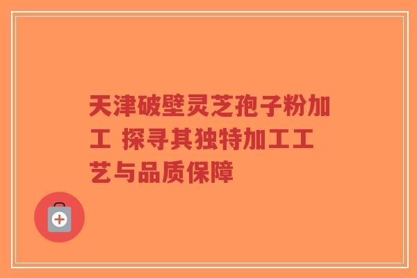 天津破壁灵芝孢子粉加工 探寻其独特加工工艺与品质保障-第1张图片-超越 天津破壁灵芝孢子粉加工 探寻其独特加工工艺与品质保障-第1张图片-超越