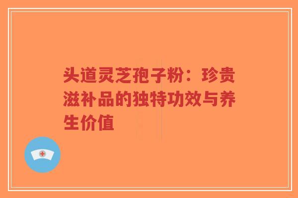 头道灵芝孢子粉:珍贵滋补品的独特功效与养生价值-第1张图片-超越 头道灵芝孢子粉:珍贵滋补品的独特功效与养生价值-第1张图片-超越