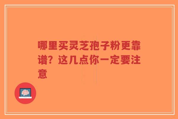 哪里买灵芝孢子粉更靠谱?这几点你一定要注意-第1张图片-超越 哪里买灵芝孢子粉更靠谱?这几点你一定要注意-第1张图片-超越