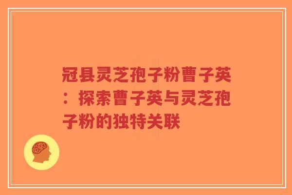 冠县灵芝孢子粉曹子英：探索曹子英与灵芝孢子粉的独特关联-第1张图片-超越