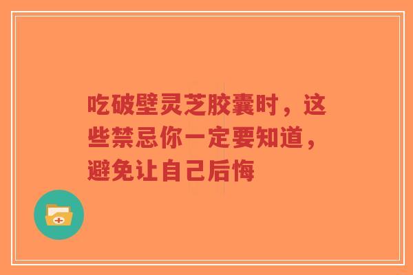 吃破壁灵芝胶囊时,这些禁忌你一定要知道,避免让自己后悔-第1张图片-超越 吃破壁灵芝胶囊时,这些禁忌你一定要知道,避免让自己后悔-第1张图片-超越