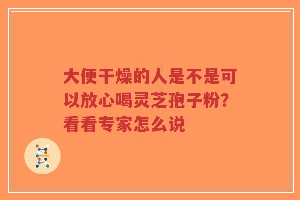 大便干燥的人是不是可以放心喝灵芝孢子粉?看看专家怎么说-第1张图片-超越 大便干燥的人是不是可以放心喝灵芝孢子粉?看看专家怎么说-第1张图片-超越