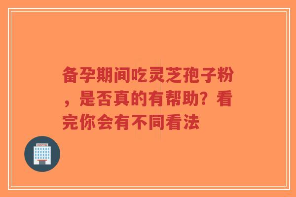 备孕期间吃灵芝孢子粉,是否真的有帮助?看完你会有不同看法-第1张图片-超越 备孕期间吃灵芝孢子粉,是否真的有帮助?看完你会有不同看法-第1张图片-超越