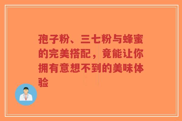 孢子粉、三七粉与蜂蜜的完美搭配,竟能让你拥有意想不到的美味体验-第1张图片-超越 孢子粉、三七粉与蜂蜜的完美搭配,竟能让你拥有意想不到的美味体验-第1张图片-超越