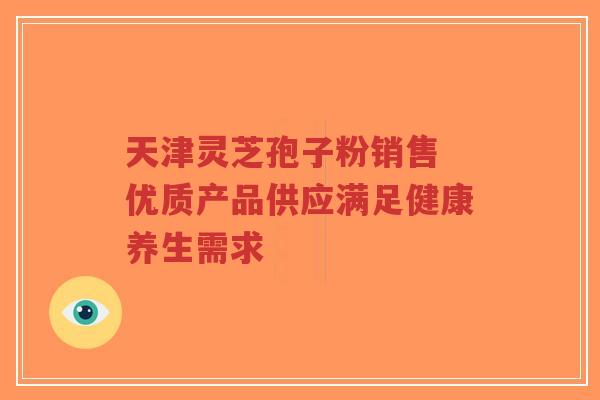 天津灵芝孢子粉销售 优质产品供应满足健康养生需求-第1张图片-超越 天津灵芝孢子粉销售 优质产品供应满足健康养生需求-第1张图片-超越