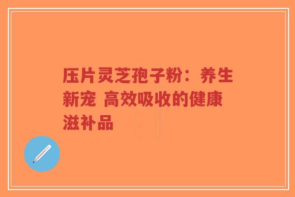 压片灵芝孢子粉:养生新宠 高效吸收的健康滋补品-第1张图片-超越 压片灵芝孢子粉:养生新宠 高效吸收的健康滋补品-第1张图片-超越