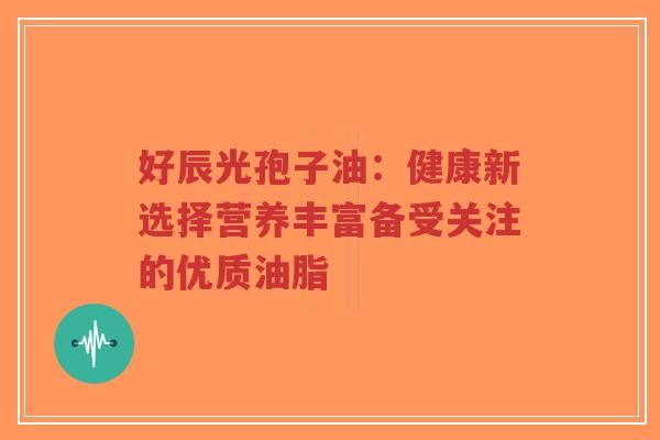 好辰光孢子油:健康新选择营养丰富备受关注的优质油脂-第1张图片-超越 好辰光孢子油:健康新选择营养丰富备受关注的优质油脂-第1张图片-超越