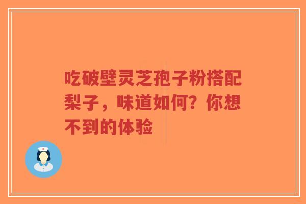 吃破壁灵芝孢子粉搭配梨子,味道如何?你想不到的体验-第1张图片-超越 吃破壁灵芝孢子粉搭配梨子,味道如何?你想不到的体验-第1张图片-超越