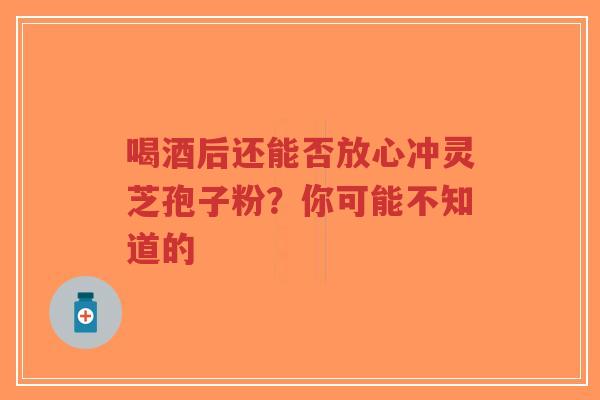 喝酒后还能否放心冲灵芝孢子粉?你可能不知道的-第1张图片-超越 喝酒后还能否放心冲灵芝孢子粉?你可能不知道的-第1张图片-超越