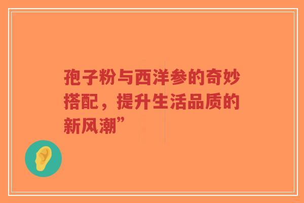 孢子粉与西洋参的奇妙搭配,提升生活品质的新风潮”-第1张图片-超越 孢子粉与西洋参的奇妙搭配,提升生活品质的新风潮”-第1张图片-超越