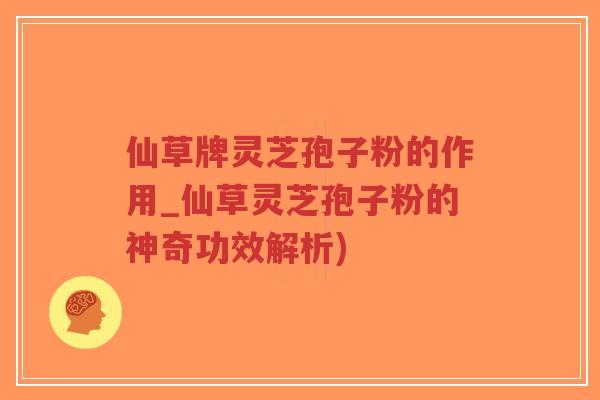 仙草牌灵芝孢子粉的作用_仙草灵芝孢子粉的神奇功效解析)-第1张图片-超越 仙草牌灵芝孢子粉的作用_仙草灵芝孢子粉的神奇功效解析)-第1张图片-超越