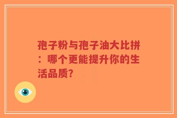 孢子粉与孢子油大比拼:哪个更能提升你的生活品质?-第1张图片-超越 孢子粉与孢子油大比拼:哪个更能提升你的生活品质?-第1张图片-超越
